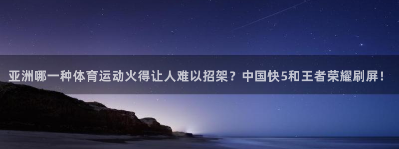飞速体育下载app：亚洲哪一种体育运动火得让人难以招架？中国快5和王者荣耀刷屏！